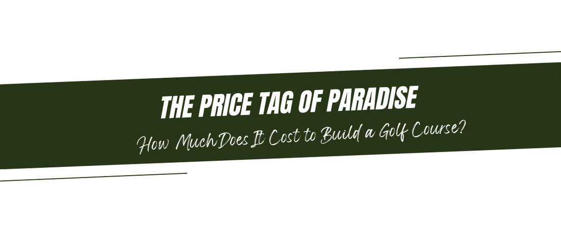 The Price Tag of Paradise: How Much Does It Cost to Build a Golf Course?